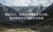 微信定位，如何实现精准定位功能，微信精准定位功能实现指南