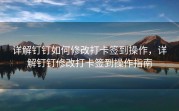 详解钉钉如何修改打卡签到操作，详解钉钉修改打卡签到操作指南