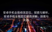 安卓手机全局修改定位，探索与解析，安卓手机全局定位修改详解，探索与实践