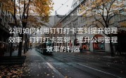 公司如何利用钉钉打卡签到提升管理效率，钉钉打卡签到，提升公司管理效率的利器