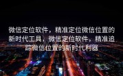 微信定位软件，精准定位微信位置的新时代工具，微信定位软件，精准追踪微信位置的新时代利器