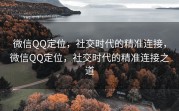 微信QQ定位，社交时代的精准连接，微信QQ定位，社交时代的精准连接之道