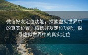 微信好友定位功能，探索虚拟世界中的真实位置，微信好友定位功能，探寻虚拟世界中的真实定位