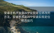 安卓手机不安装APP实现定位修改的方法，安卓手机无APP安装实现定位修改技巧