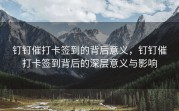 钉钉催打卡签到的背后意义，钉钉催打卡签到背后的深层意义与影响