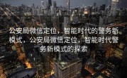 公安局微信定位,智能时代的警务新模式,公安局微信定位,智能时代警务新模式的探索