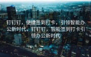 钉钉钉，便捷签到打卡，引领智能办公新时代，钉钉钉，智能签到打卡引领办公新时代