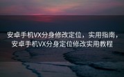 安卓手机VX分身修改定位，实用指南，安卓手机VX分身定位修改实用教程