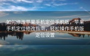 如何修改苹果手机定位手机版，苹果手机定位修改指南，轻松操作手机版定位设置