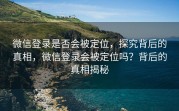 微信登录是否会被定位，探究背后的真相，微信登录会被定位吗？背后的真相揭秘