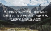 微信如何定位我的位置,功能解析与隐私保护,微信定位功能,如何使用、功能解析及隐私保护指南