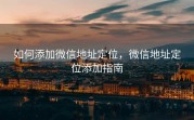 如何添加微信地址定位，微信地址定位添加指南