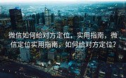微信如何给对方定位，实用指南，微信定位实用指南，如何给对方定位？