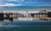 掌握钉钉打卡签到，轻松管理日常出勤，掌握钉钉打卡签到，高效管理日常出勤记录