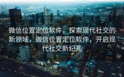 微信位置定位软件,探索现代社交的新领域,微信位置定位软件,开启现代社交新纪元
