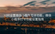 如何设置微信小程序打卡功能，微信小程序打卡功能设置指南