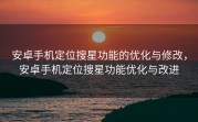 安卓手机定位搜星功能的优化与修改，安卓手机定位搜星功能优化与改进