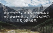 微信定位找人,便捷背后的隐私与思考,微信定位找人,便捷服务背后的隐私权衡与反思