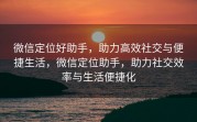 微信定位好助手，助力高效社交与便捷生活，微信定位助手，助力社交效率与生活便捷化