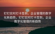 钉钉实时打卡签到，企业管理的数字化新趋势，钉钉实时打卡签到，企业数字化管理的新趋势