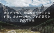 微信定位授权，探索位置服务的无限可能，微信定位授权，开启位置服务的无限潜能