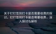 关于钉钉签到打卡是否需要收费的探讨，钉钉签到打卡是否需要收费，深入探讨与解析