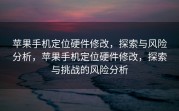苹果手机定位硬件修改，探索与风险分析，苹果手机定位硬件修改，探索与挑战的风险分析