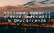 微信定位查询软件,探索现代定位技术的神奇之处,微信定位查询软件揭秘,现代定位技术的奥秘探索