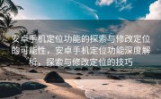 安卓手机定位功能的探索与修改定位的可能性，安卓手机定位功能深度解析，探索与修改定位的技巧