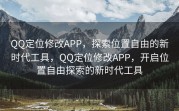 QQ定位修改APP，探索位置自由的新时代工具，QQ定位修改APP，开启位置自由探索的新时代工具