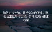 微信定位外地，异地交流的便捷之道，微信定位外地功能，异地交流的便捷桥梁