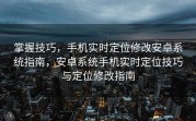 掌握技巧，手机实时定位修改安卓系统指南，安卓系统手机实时定位技巧与定位修改指南