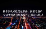 安卓手机修改定位软件，探索与解析，安卓手机定位修改软件，探索与解析指南