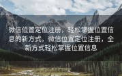 微信位置定位注册，轻松掌握位置信息的新方式，微信位置定位注册，全新方式轻松掌握位置信息