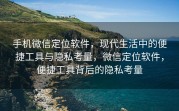 手机微信定位软件，现代生活中的便捷工具与隐私考量，微信定位软件，便捷工具背后的隐私考量