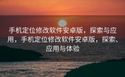 手机定位修改软件安卓版，探索与应用，手机定位修改软件安卓版，探索、应用与体验