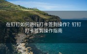 在钉钉如何进行打卡签到操作？钉钉打卡签到操作指南