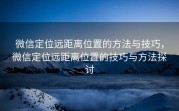 微信定位远距离位置的方法与技巧，微信定位远距离位置的技巧与方法探讨