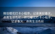 微信樱花打卡小程序，记录美好春光，点亮生活色彩，微信樱花打卡小程序，记录春光，点亮生活色彩