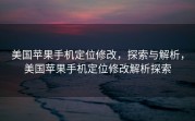 美国苹果手机定位修改，探索与解析，美国苹果手机定位修改解析探索