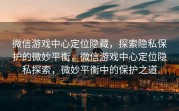 微信游戏中心定位隐藏，探索隐私保护的微妙平衡，微信游戏中心定位隐私探索，微妙平衡中的保护之道