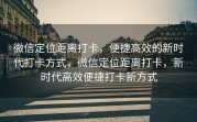 微信定位距离打卡，便捷高效的新时代打卡方式，微信定位距离打卡，新时代高效便捷打卡新方式
