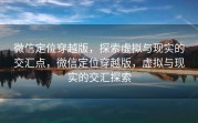 微信定位穿越版，探索虚拟与现实的交汇点，微信定位穿越版，虚拟与现实的交汇探索
