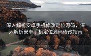 深入解析安卓手机修改定位源码，深入解析安卓手机定位源码修改指南