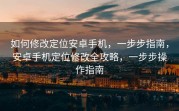 如何修改定位安卓手机，一步步指南，安卓手机定位修改全攻略，一步步操作指南