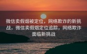 微信卖假烟被定位，网络欺诈的新挑战，微信卖假烟定位追踪，网络欺诈面临新挑战