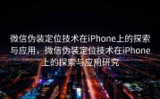 微信伪装定位技术在iPhone上的探索与应用，微信伪装定位技术在iPhone上的探索与应用研究