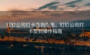 钉钉公司打卡签到指南，钉钉公司打卡签到操作指南