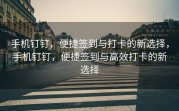 手机钉钉，便捷签到与打卡的新选择，手机钉钉，便捷签到与高效打卡的新选择
