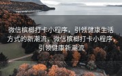 微信槟榔打卡小程序，引领健康生活方式的新潮流，微信槟榔打卡小程序，引领健康新潮流